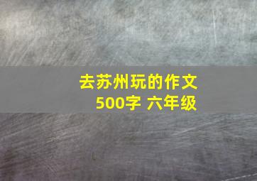 去苏州玩的作文500字 六年级